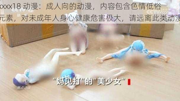 xxxx18 动漫：成人向的动漫，内容包含色情低俗元素，对未成年人身心健康危害极大，请远离此类动漫