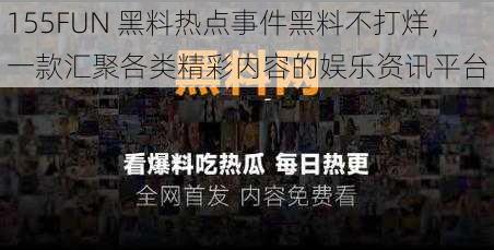 155FUN 黑料热点事件黑料不打烊，一款汇聚各类精彩内容的娱乐资讯平台