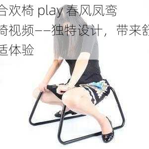 合欢椅 play 春风凤鸾椅视频——独特设计，带来舒适体验