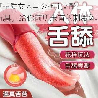 高品质女人与公拘 i 交酡 i 玩具，给你前所未有的刺激体验