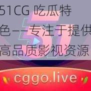 51CG 吃瓜特色——专注于提供高品质影视资源