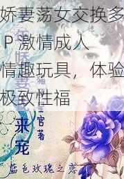 娇妻荡女交换多 P 激情成人情趣玩具，体验极致性福