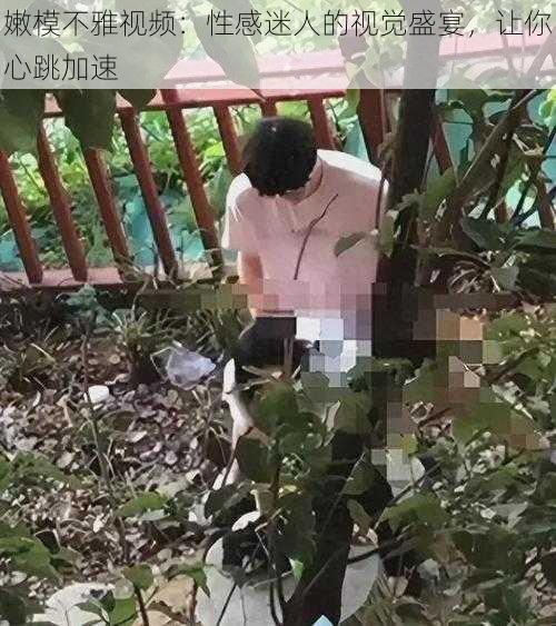 嫩模不雅视频：性感迷人的视觉盛宴，让你心跳加速