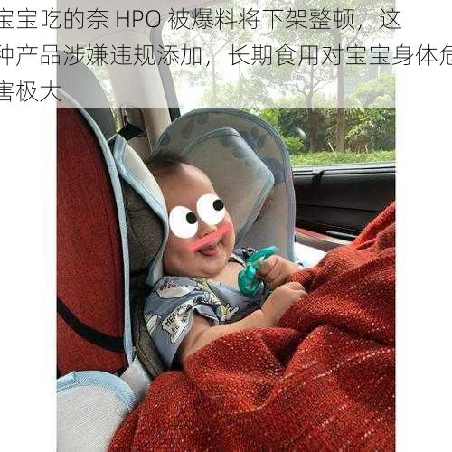 宝宝吃的奈 HPO 被爆料将下架整顿，这种产品涉嫌违规添加，长期食用对宝宝身体危害极大