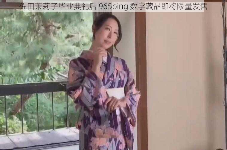 佐田茉莉子毕业典礼后 965bing 数字藏品即将限量发售