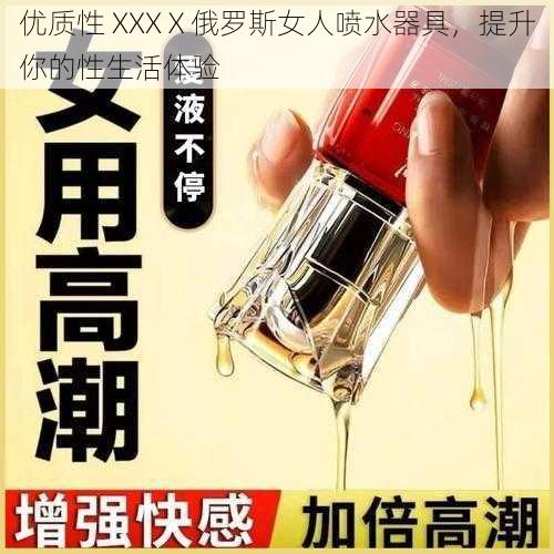 优质性 XXXⅩ俄罗斯女人喷水器具，提升你的性生活体验