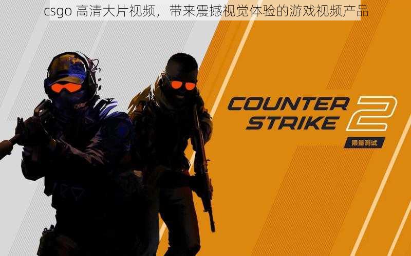 csgo 高清大片视频，带来震撼视觉体验的游戏视频产品