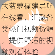 大菠萝福建导航在线看，汇聚各类热门视频资源，提供舒适的视频观看体验