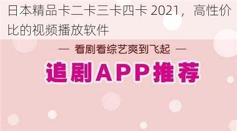 日本精品卡二卡三卡四卡 2021，高性价比的视频播放软件