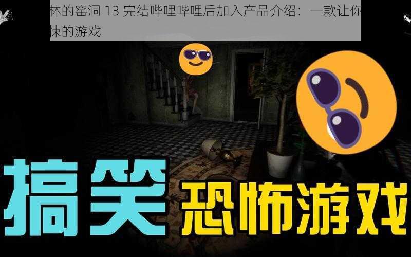 在哥布林的窑洞 13 完结哔哩哔哩后加入产品介绍：一款让你感受恐怖与惊悚的游戏