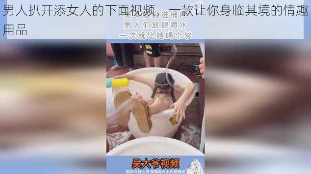 男人扒开添女人的下面视频，一款让你身临其境的情趣用品