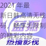 2021 年最新日韩高清无线码，畅享无限制的精彩内容