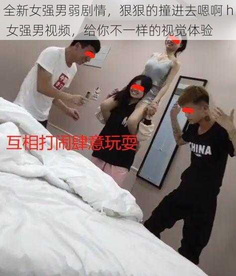 全新女强男弱剧情，狠狠的撞进去嗯啊 h 女强男视频，给你不一样的视觉体验