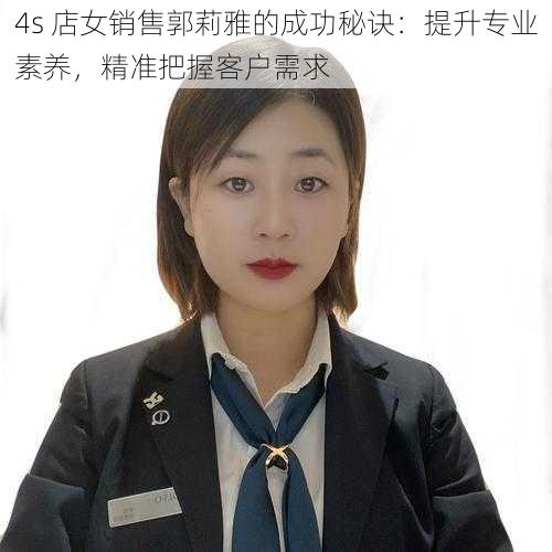 4s 店女销售郭莉雅的成功秘诀：提升专业素养，精准把握客户需求