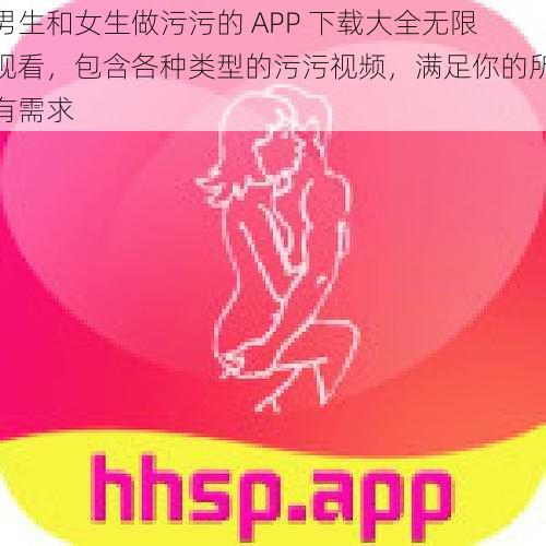 男生和女生做污污的 APP 下载大全无限观看，包含各种类型的污污视频，满足你的所有需求