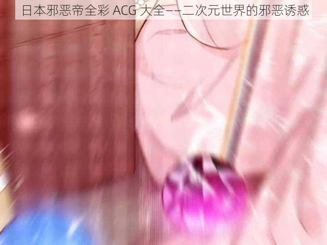 日本邪恶帝全彩 ACG 大全——二次元世界的邪恶诱惑