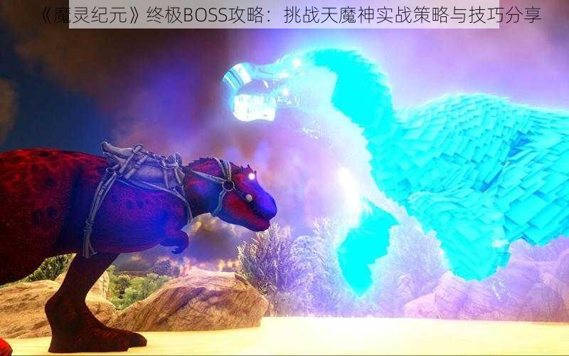 《魔灵纪元》终极BOSS攻略：挑战天魔神实战策略与技巧分享