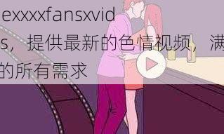 freexxxxfansxvideos，提供最新的色情视频，满足你的所有需求