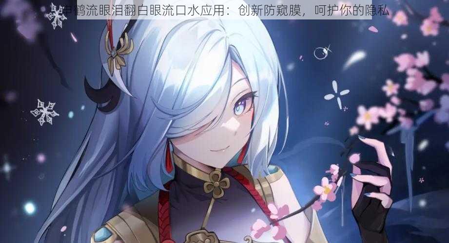 申鹤流眼泪翻白眼流口水应用：创新防窥膜，呵护你的隐私