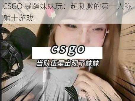 CSGO 暴躁妹妹玩：超刺激的第一人称射击游戏