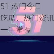 51 热门今日吃瓜，热门资讯一手掌握