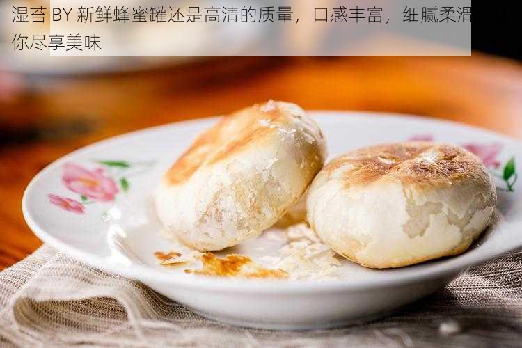 湿苔 BY 新鲜蜂蜜罐还是高清的质量，口感丰富，细腻柔滑，让你尽享美味