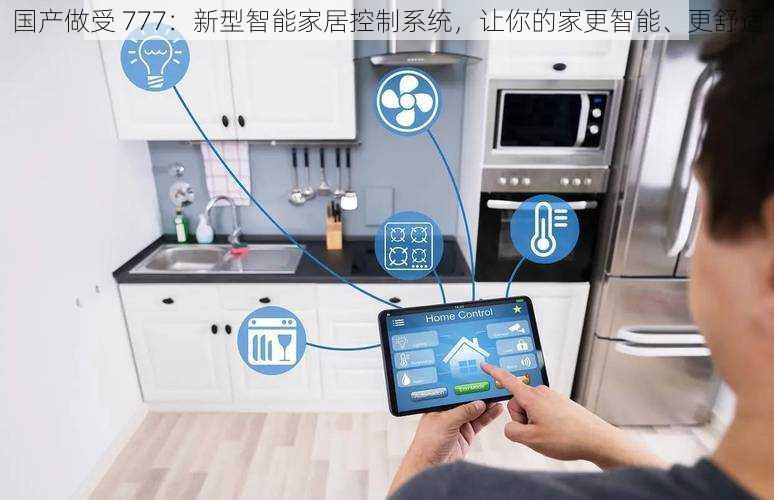 国产做受 777：新型智能家居控制系统，让你的家更智能、更舒适