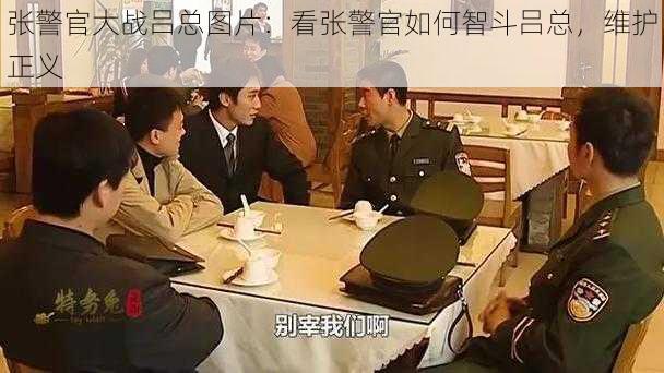 张警官大战吕总图片：看张警官如何智斗吕总，维护正义