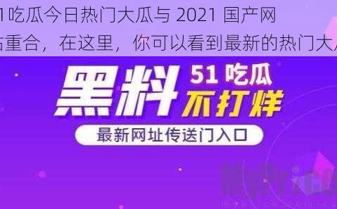 51吃瓜今日热门大瓜与 2021 国产网站重合，在这里，你可以看到最新的热门大瓜