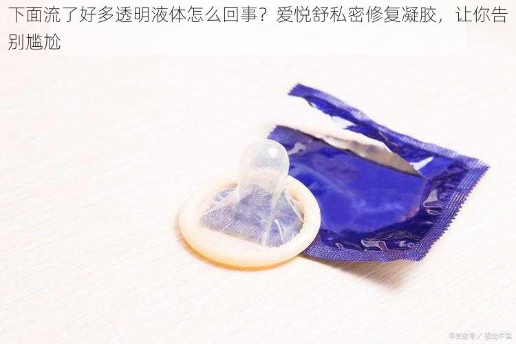 下面流了好多透明液体怎么回事？爱悦舒私密修复凝胶，让你告别尴尬