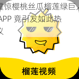 震惊樱桃丝瓜榴莲绿巨人 APP 竟引发如此热议