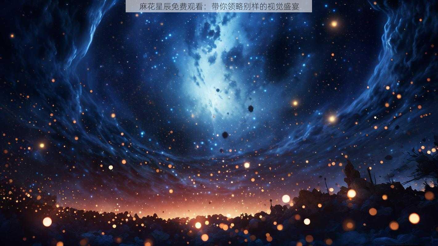 麻花星辰免费观看：带你领略别样的视觉盛宴