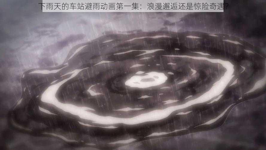 下雨天的车站避雨动画第一集：浪漫邂逅还是惊险奇遇？