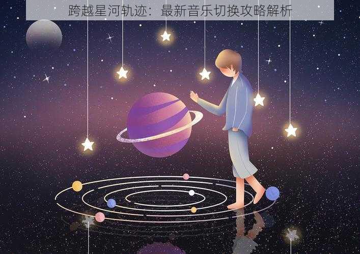 跨越星河轨迹：最新音乐切换攻略解析