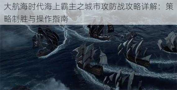 大航海时代海上霸主之城市攻防战攻略详解：策略制胜与操作指南