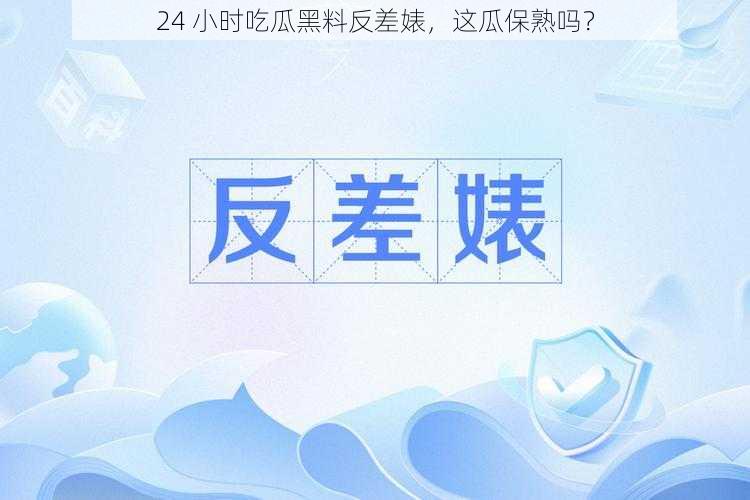 24 小时吃瓜黑料反差婊，这瓜保熟吗？