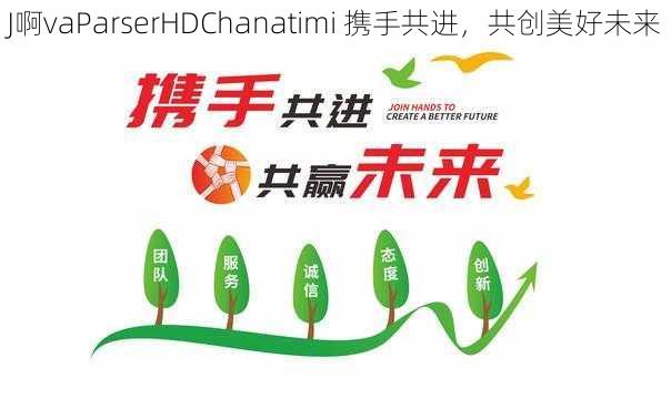 J啊vaParserHDChanatimi 携手共进，共创美好未来