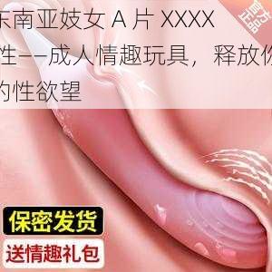 东南亚妓女 A 片 XXXX 性——成人情趣玩具，释放你的性欲望