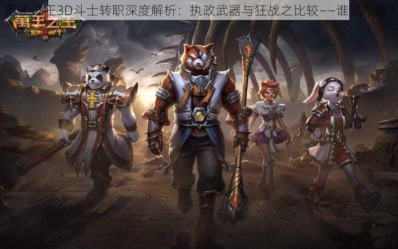 万王之王3D斗士转职深度解析：执政武器与狂战之比较——谁领风骚？