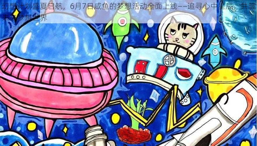 幻想计划盛夏启航，6月7日咸鱼的梦想活动全面上线——追寻心中星辰，共筑未来梦想世界