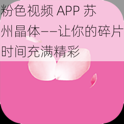 粉色视频 APP 苏州晶体——让你的碎片时间充满精彩