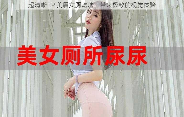 超清晰 TP 美眉女厕嘘嘘，带来极致的视觉体验