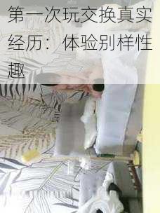 第一次玩交换真实经历：体验别样性趣