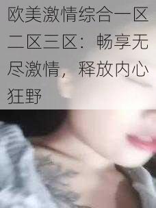 欧美激情综合一区二区三区：畅享无尽激情，释放内心狂野