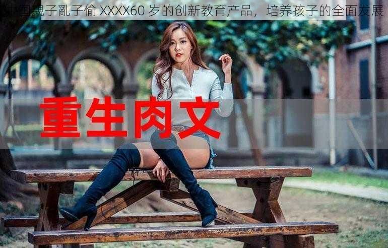 中国親子亂子偷 XXXX60 岁的创新教育产品，培养孩子的全面发展