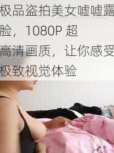 极品盗拍美女嘘嘘露脸，1080P 超高清画质，让你感受极致视觉体验