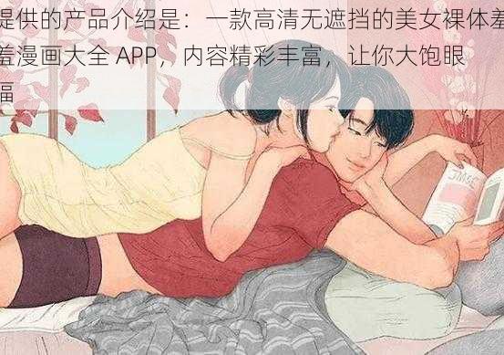 提供的产品介绍是：一款高清无遮挡的美女裸体羞羞漫画大全 APP，内容精彩丰富，让你大饱眼福