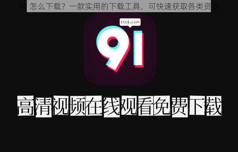 91 怎么下载？一款实用的下载工具，可快速获取各类资源