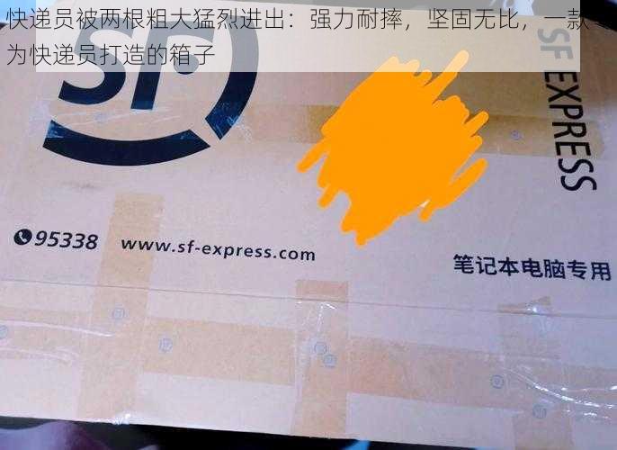 快递员被两根粗大猛烈进出：强力耐摔，坚固无比，一款专为快递员打造的箱子