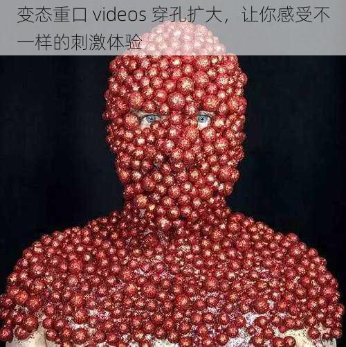 变态重口 videos 穿孔扩大，让你感受不一样的刺激体验